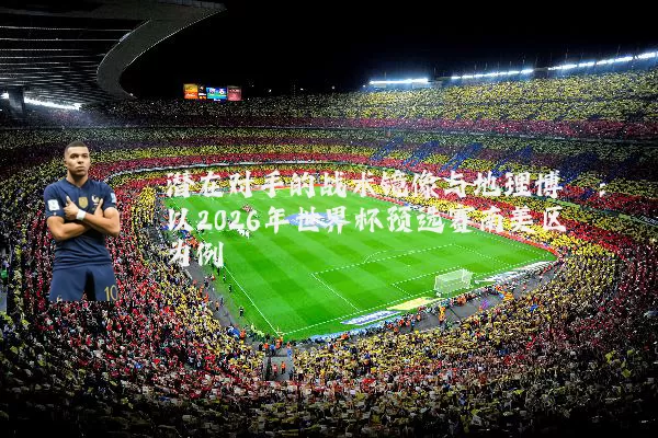 潜在对手的战术镜像与地理博弈：以2026年世界杯预选赛南美区为例