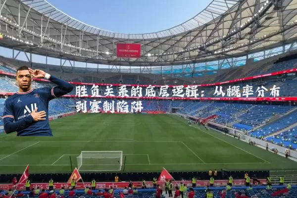 胜负关系的底层逻辑：从概率分布到赛制陷阱