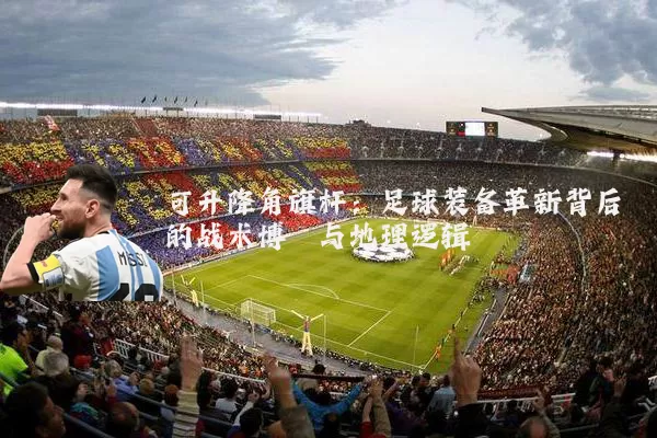 可升降角旗杆：足球装备革新背后的战术博弈与地理逻辑