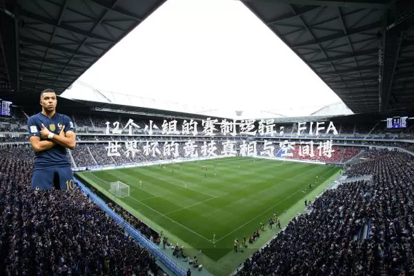 12个小组的赛制逻辑：FIFA世界杯的竞技真相与空间博弈