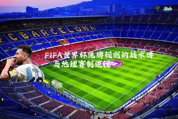 FIFA世界杯洗牌规则的战术博弈与地理赛制逻辑