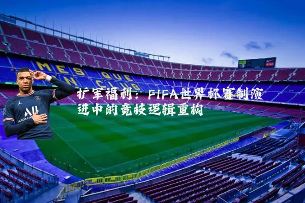 扩军福利：FIFA世界杯赛制演进中的竞技逻辑重构