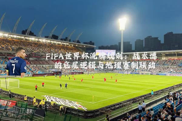 FIFA世界杯洗牌规则：战术博弈的底层逻辑与地理赛制联动