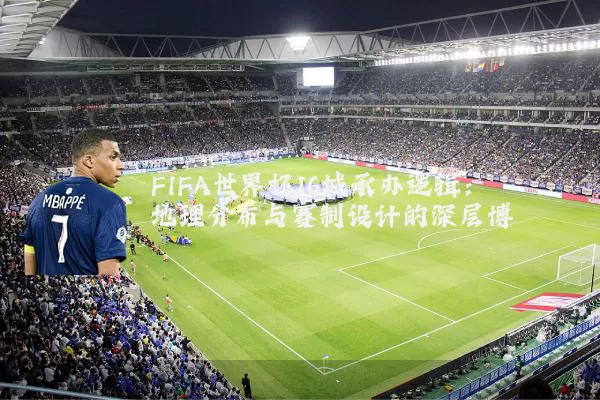 FIFA世界杯16城承办逻辑:地理分布与赛制设计的深层博弈