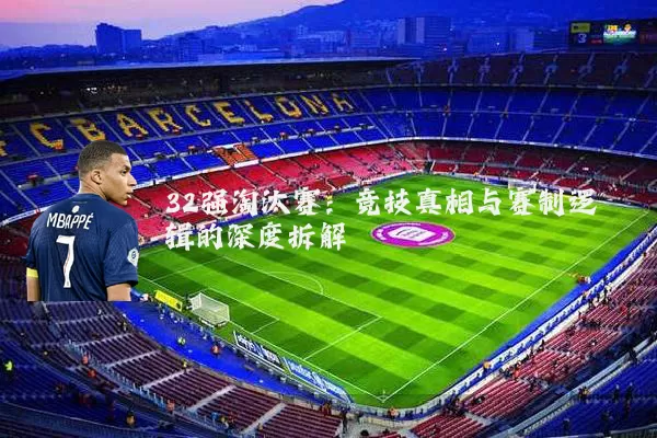 32强淘汰赛:竞技真相与赛制逻辑的深度拆解