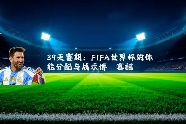 39天赛期：FIFA世界杯的体能分配与战术博弈真相