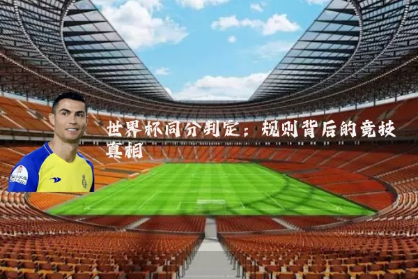 世界杯同分判定:规则背后的竞技真相